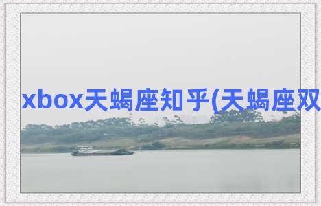 xbox天蝎座知乎(天蝎座双鱼座知乎)