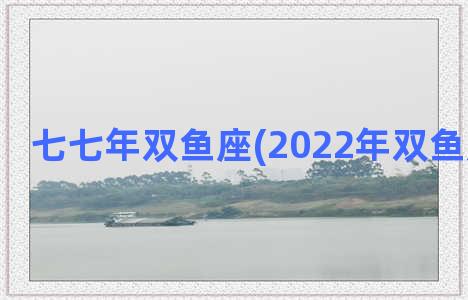 七七年双鱼座(2022年双鱼座大爆发)