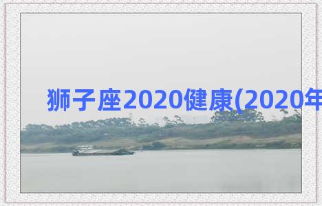 狮子座2020健康(2020年狮子座)